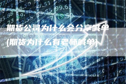 期货公司为什么会分享喊单(期货为什么有老师喊单)