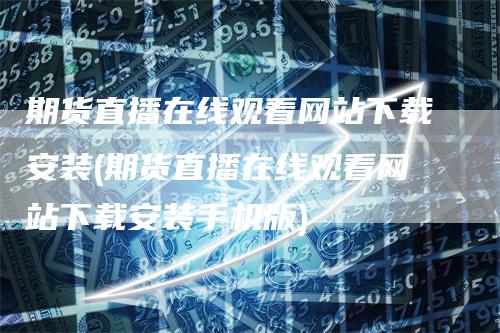 期货直播在线观看网站下载安装(期货直播在线观看网站下载安装手机版)