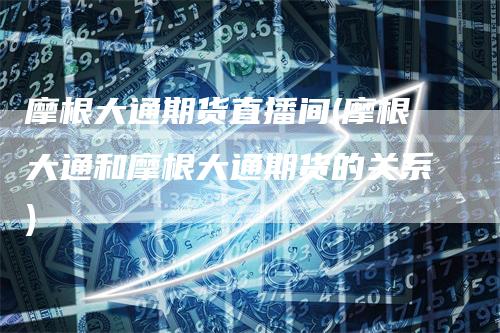 摩根大通期货直播间(摩根大通和摩根大通期货的关系)