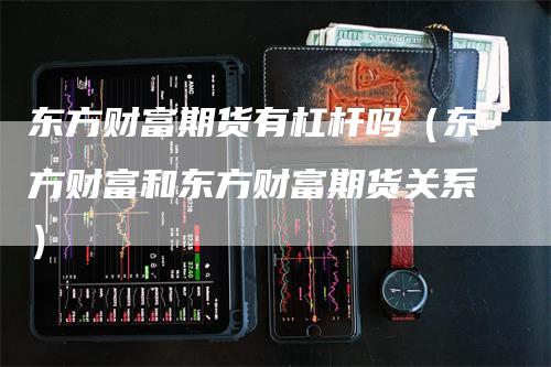 东方财富期货有杠杆吗（东方财富和东方财富期货关系）