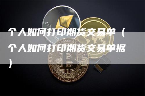 个人如何打印期货交易单（个人如何打印期货交易单据）