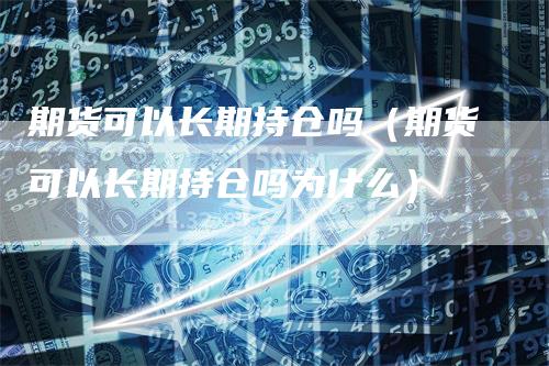 期货可以长期持仓吗（期货可以长期持仓吗为什么）