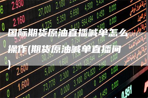 国际期货原油直播喊单怎么操作(期货原油喊单直播间)