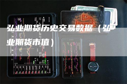 弘业期货历史交易数据（弘业期货市值）