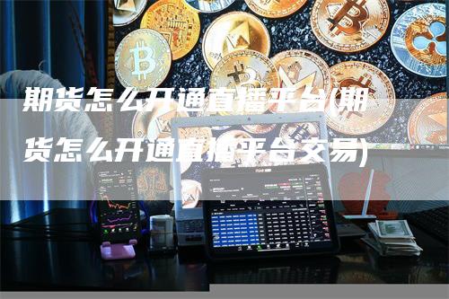 期货怎么开通直播平台(期货怎么开通直播平台交易)