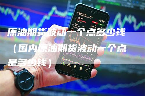 原油期货波动一个点多少钱（国内原油期货波动一个点是多少钱）
