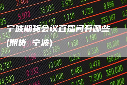 宁波期货会议直播间有哪些(期货 宁波)