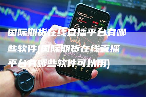 国际期货在线直播平台有哪些软件(国际期货在线直播平台有哪些软件可以用)