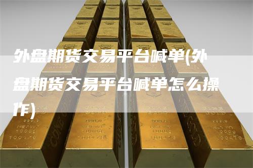 外盘期货交易平台喊单(外盘期货交易平台喊单怎么操作)