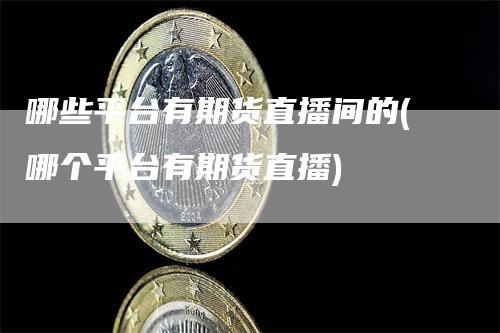 哪些平台有期货直播间的(哪个平台有期货直播)