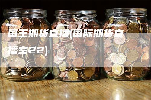 国王期货直播(国际期货直播室22)