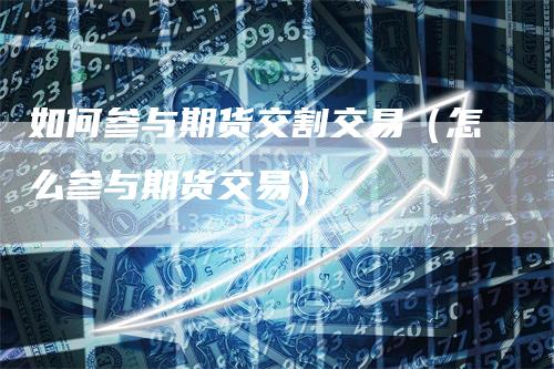 如何参与期货交割交易（怎么参与期货交易）