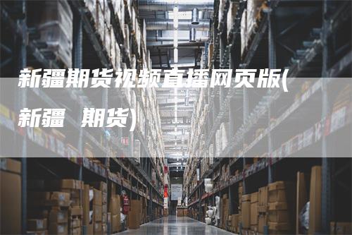 新疆期货视频直播网页版(新疆 期货)