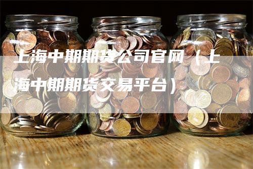 上海中期期货公司官网（上海中期期货交易平台）