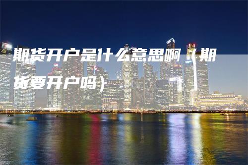 期货开户是什么意思啊（期货要开户吗）