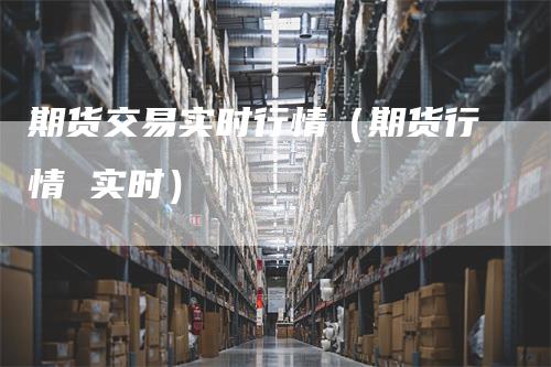 期货交易实时行情（期货行情 实时）