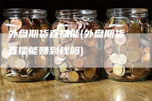 外盘期货直播能(外盘期货直播能赚到钱吗)