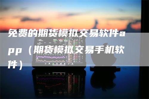 免费的期货模拟交易软件app（期货模拟交易手机软件）