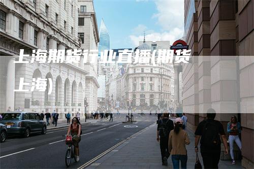 上海期货行业直播(期货 上海)