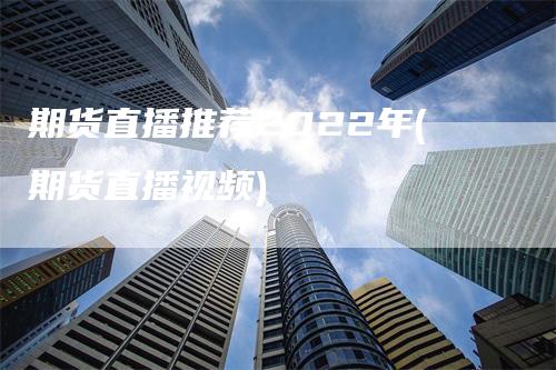 期货直播推荐2022年(期货直播视频)