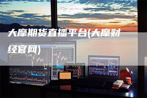 大摩期货直播平台(大摩财经官网)
