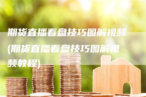 期货直播看盘技巧图解视频(期货直播看盘技巧图解视频教程)