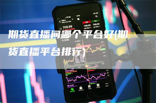 期货直播间哪个平台好(期货直播平台排行)