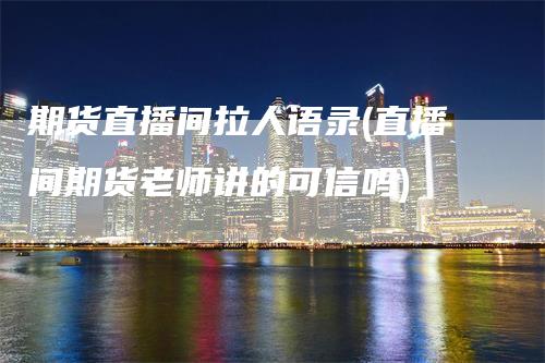 期货直播间拉人语录(直播间期货老师讲的可信吗)