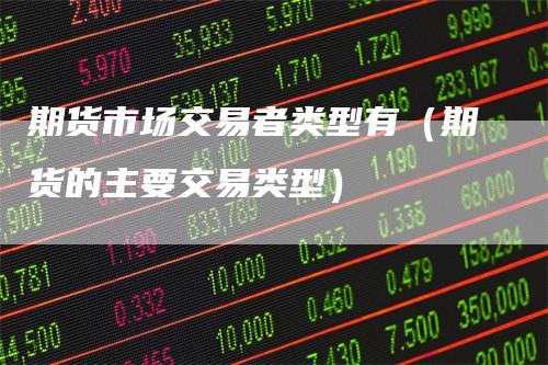 期货市场交易者类型有（期货的主要交易类型）