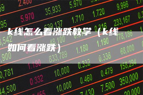 k线怎么看涨跌教学（k线如何看涨跌）