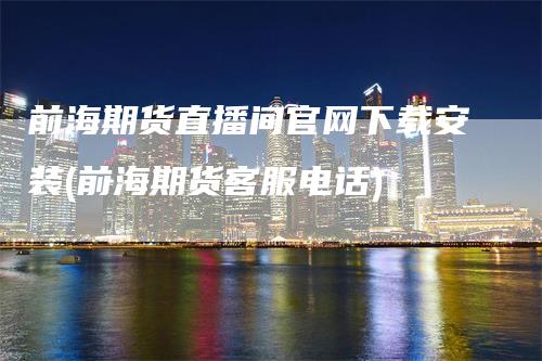 前海期货直播间官网下载安装(前海期货客服电话)