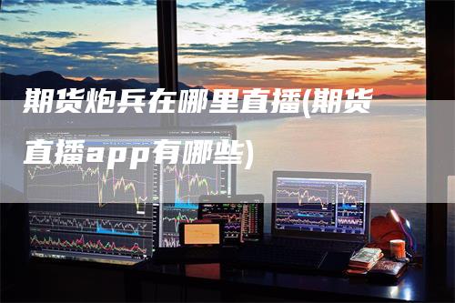 期货炮兵在哪里直播(期货直播app有哪些)