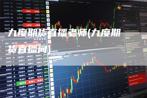 九度期货直播老师(九度期货直播间)
