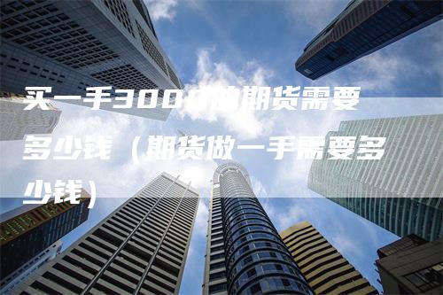 买一手3000的期货需要多少钱（期货做一手需要多少钱）