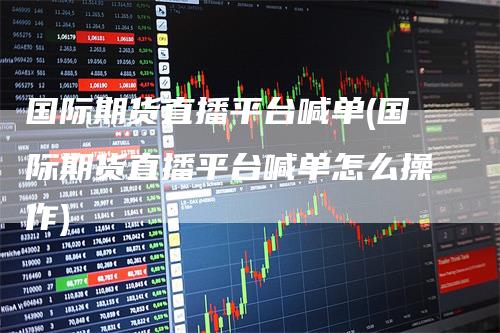 国际期货直播平台喊单(国际期货直播平台喊单怎么操作)