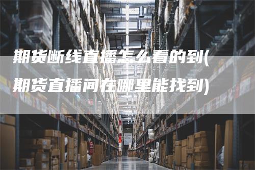 期货断线直播怎么看的到(期货直播间在哪里能找到)
