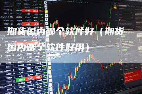 期货国内哪个软件好（期货国内哪个软件好用）