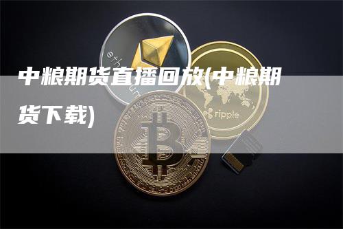 中粮期货直播回放(中粮期货下载)