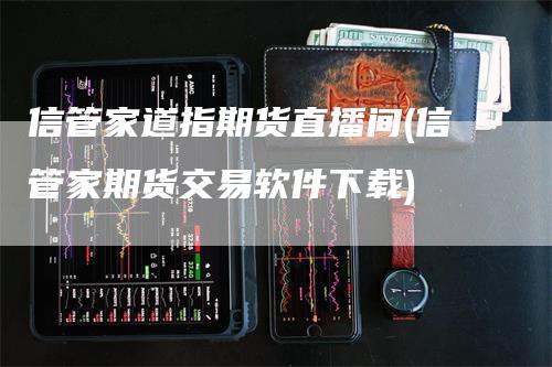 信管家道指期货直播间(信管家期货交易软件下载)