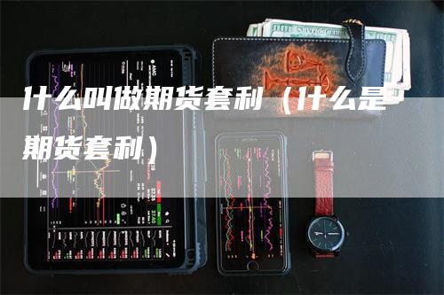 什么叫做期货套利（什么是期货套利）