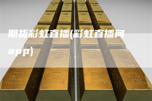 期货彩虹直播(彩虹直播间app)