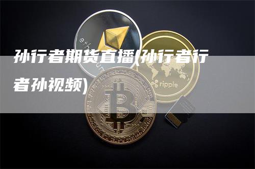 孙行者期货直播(孙行者行者孙视频)
