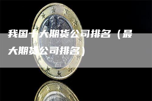 我国十大期货公司排名（最大期货公司排名）