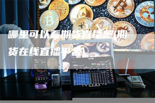 哪里可以看期货直播吧(期货在线直播平台)