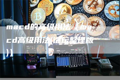 macd的高级用法（macd高级用法(论坛整理版)）