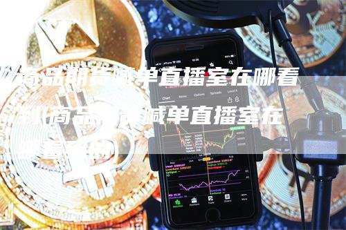 商品期货喊单直播室在哪看到(商品期货喊单直播室在哪看到的)
