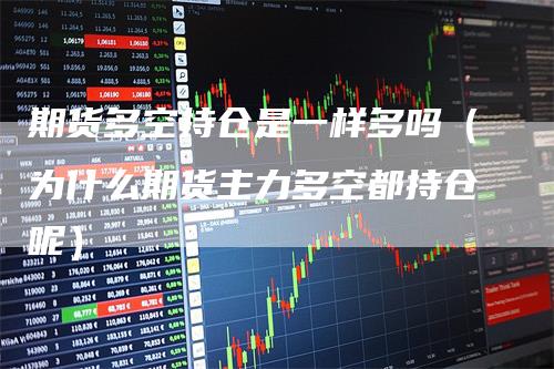 期货多空持仓是一样多吗（为什么期货主力多空都持仓呢）