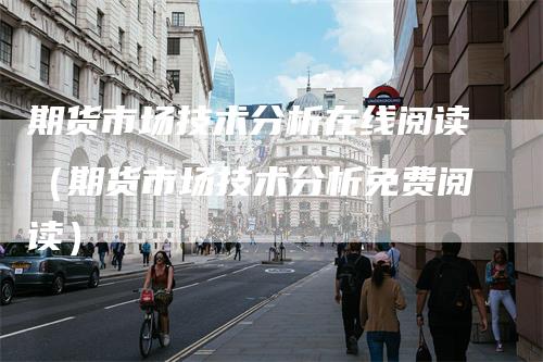 期货市场技术分析在线阅读（期货市场技术分析免费阅读）