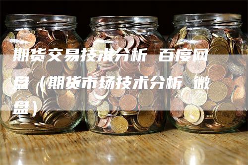 期货交易技术分析 百度网盘（期货市场技术分析 微盘）