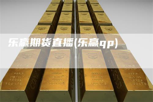 乐赢期货直播(乐赢qp)